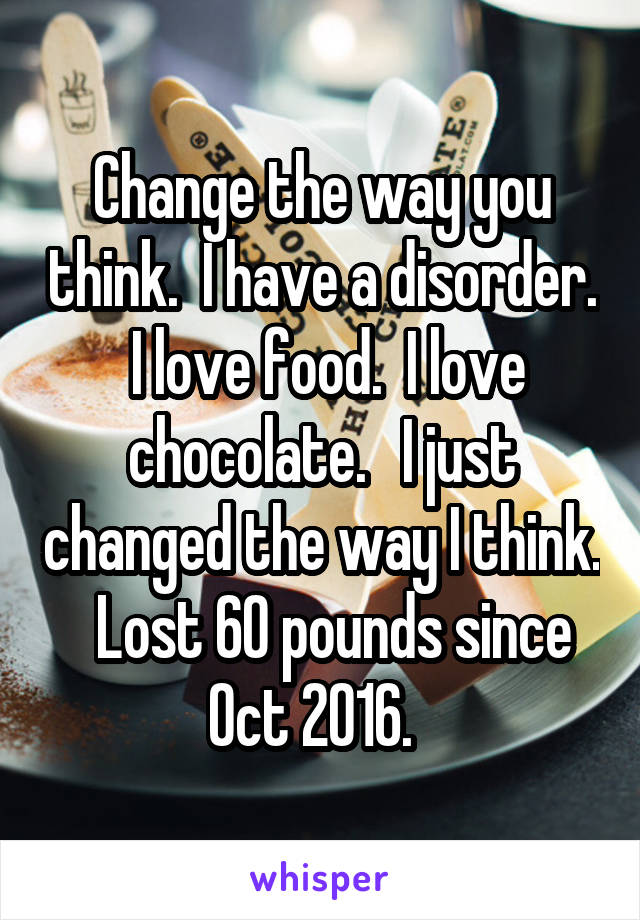 Change the way you think.  I have a disorder.  I love food.  I love chocolate.   I just changed the way I think.   Lost 60 pounds since Oct 2016.  