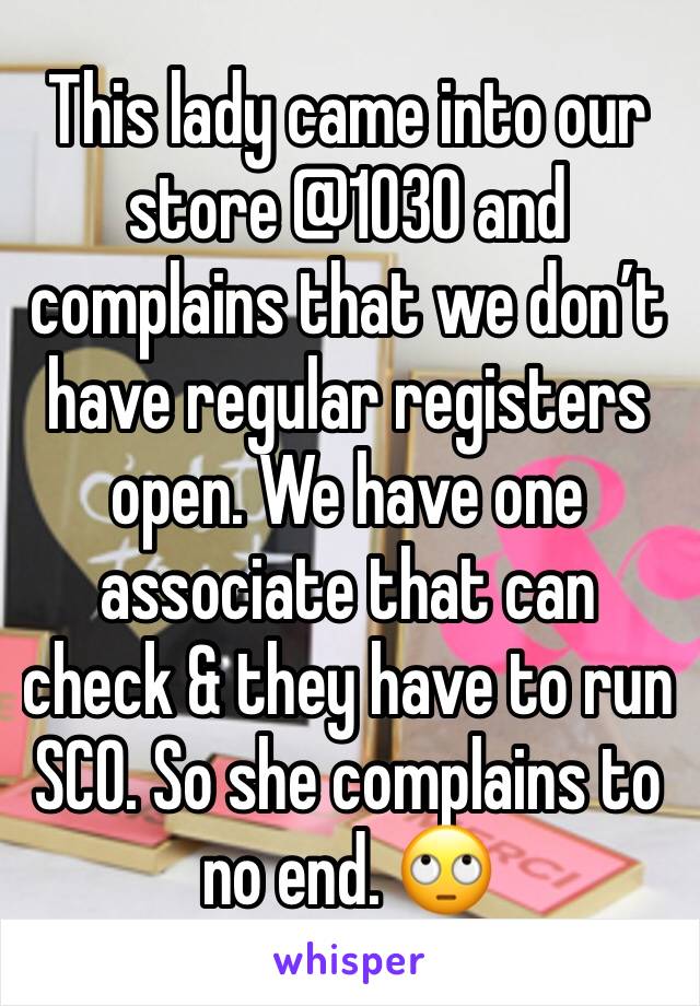 This lady came into our store @1030 and complains that we don’t have regular registers open. We have one associate that can check & they have to run SCO. So she complains to no end. 🙄