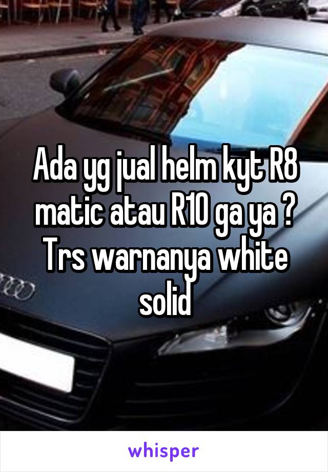 Ada yg jual helm kyt R8 matic atau R10 ga ya ? Trs warnanya white solid