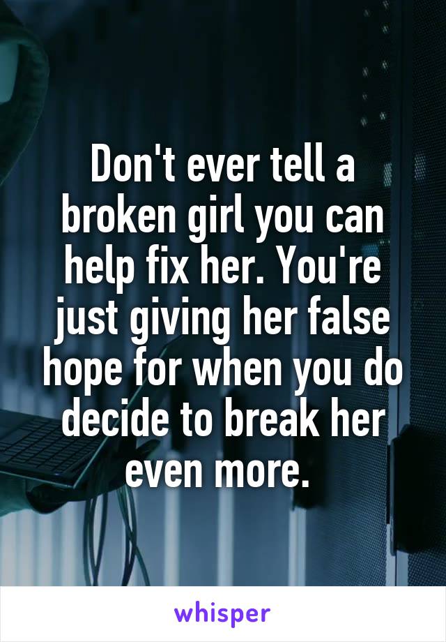 Don't ever tell a broken girl you can help fix her. You're just giving her false hope for when you do decide to break her even more. 