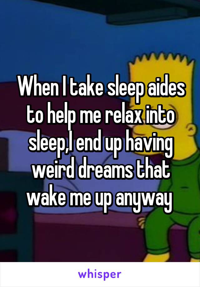 When I take sleep aides to help me relax into sleep,I end up having weird dreams that wake me up anyway 