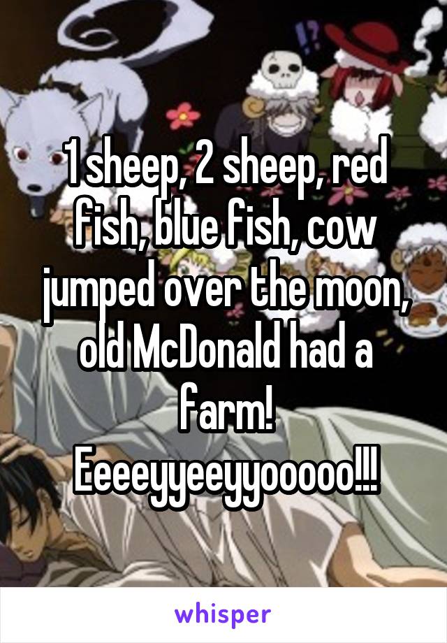 1 sheep, 2 sheep, red fish, blue fish, cow jumped over the moon, old McDonald had a farm! Eeeeyyeeyyooooo!!!