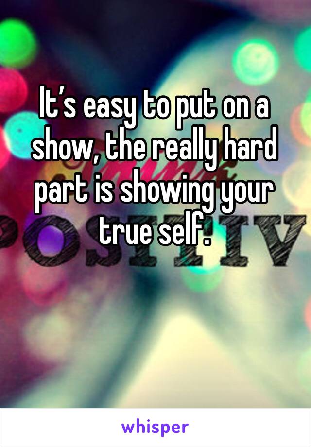 It’s easy to put on a show, the really hard part is showing your true self. 