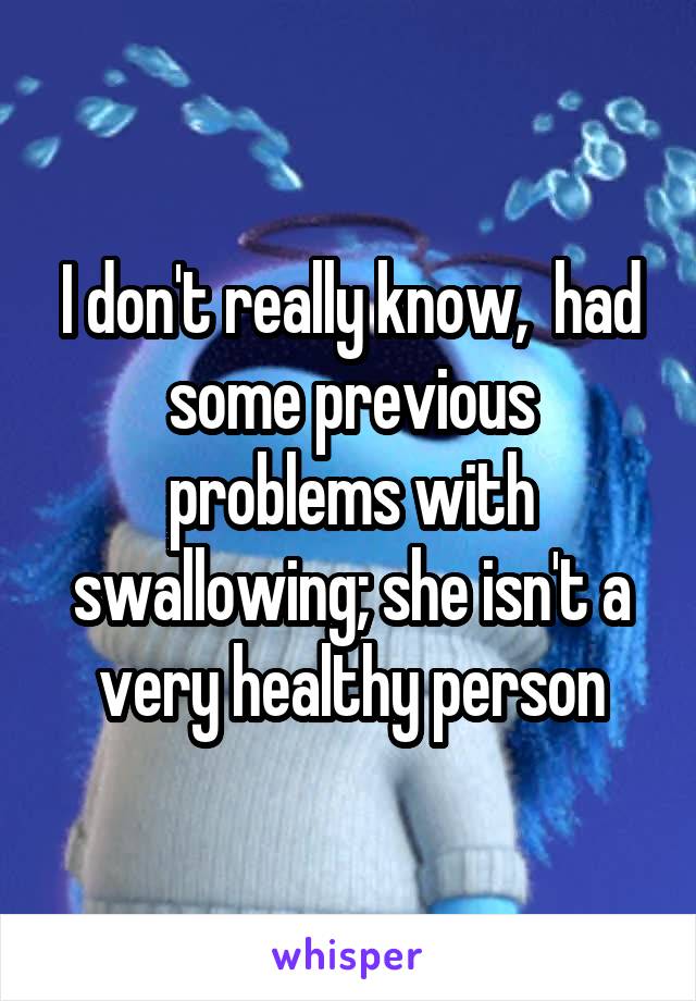 I don't really know,  had some previous problems with swallowing; she isn't a very healthy person