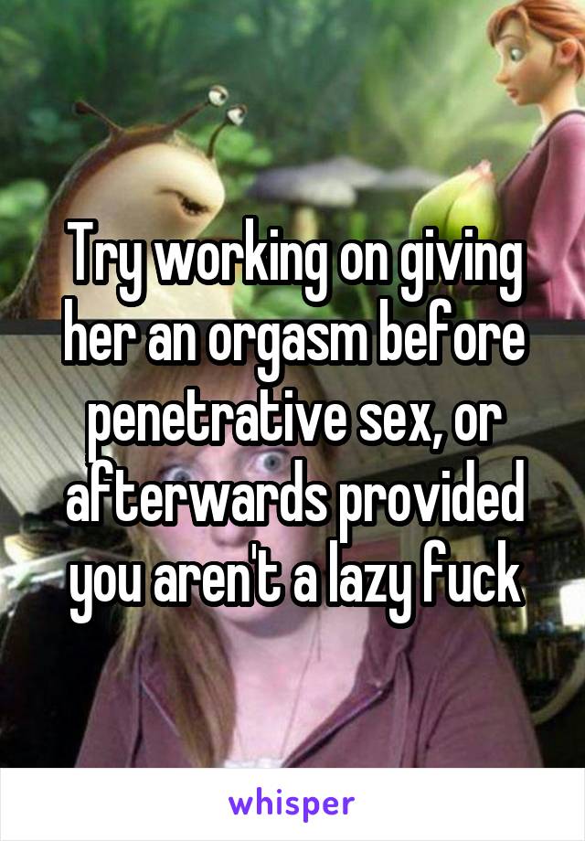 Try working on giving her an orgasm before penetrative sex, or afterwards provided you aren't a lazy fuck