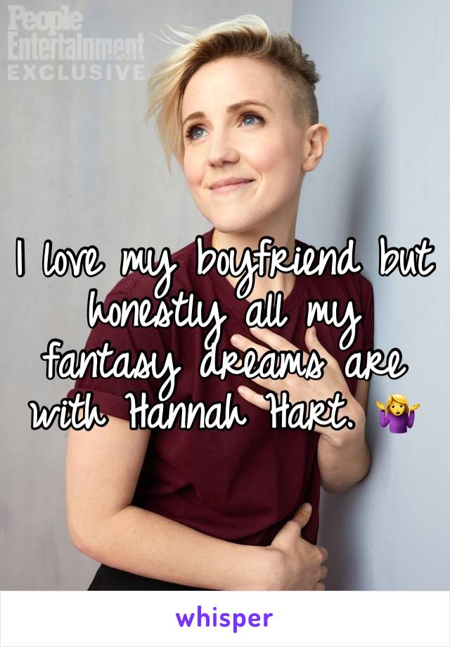 I love my boyfriend but honestly all my fantasy dreams are with Hannah Hart. 🤷‍♀️