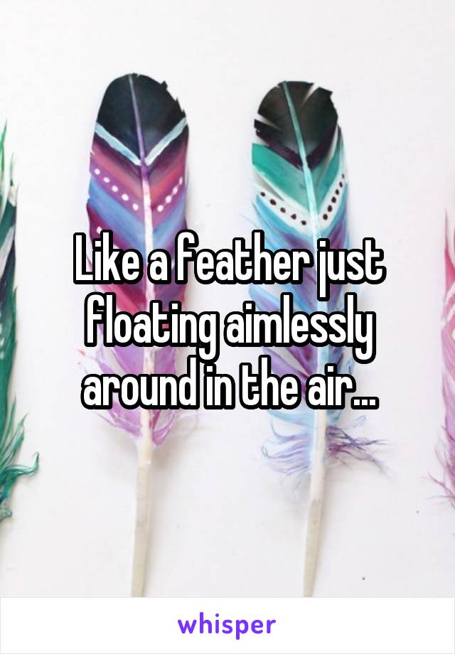 Like a feather just floating aimlessly around in the air...