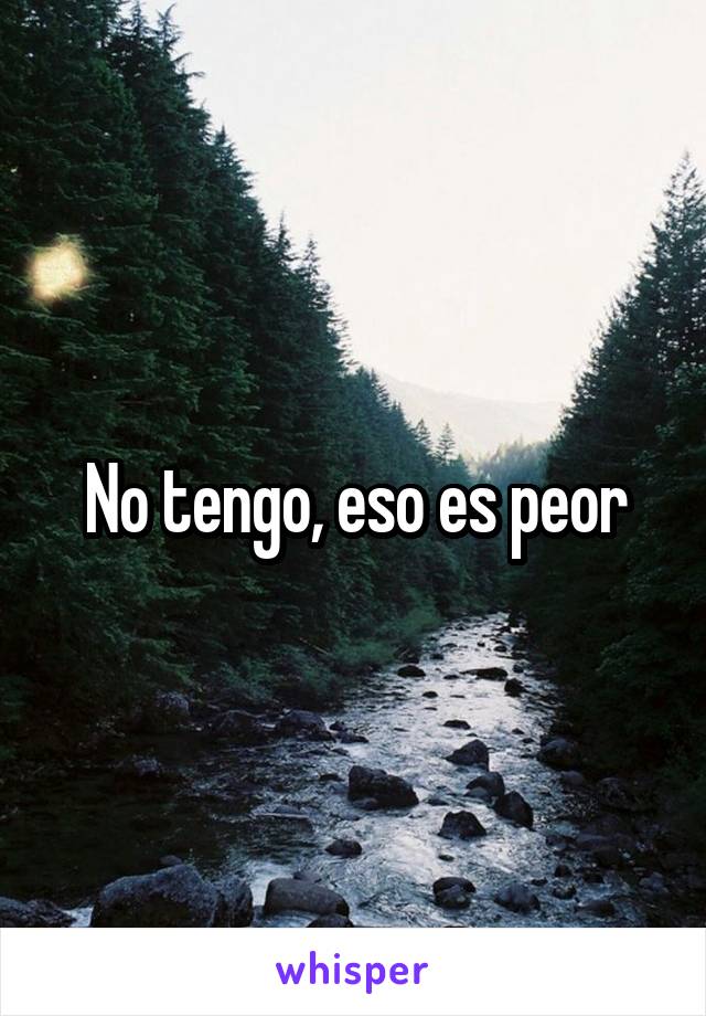 No tengo, eso es peor