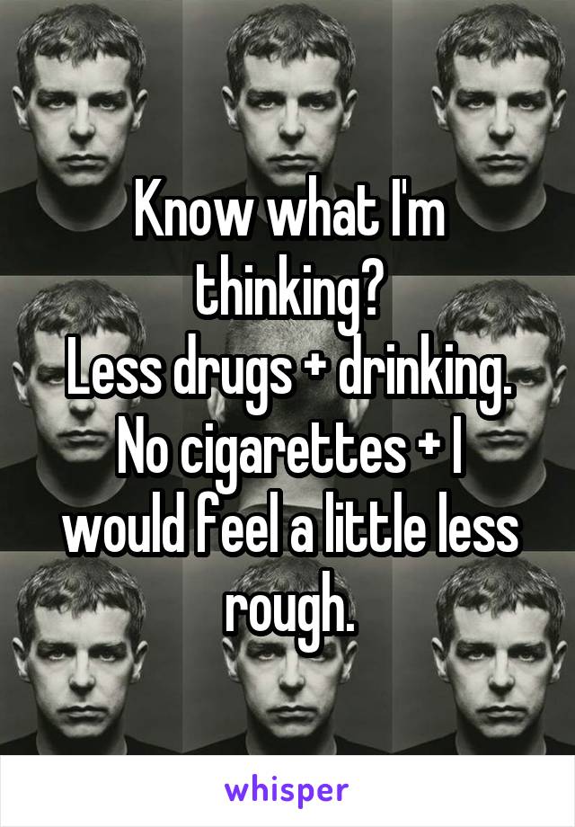 Know what I'm thinking?
Less drugs + drinking.
No cigarettes + I would feel a little less rough.