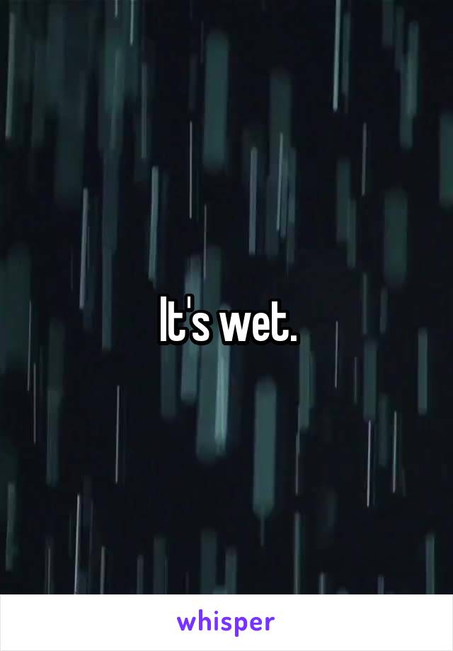 It's wet.