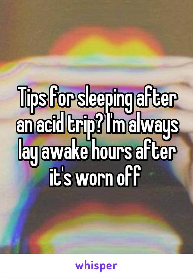 Tips for sleeping after an acid trip? I'm always lay awake hours after it's worn off 