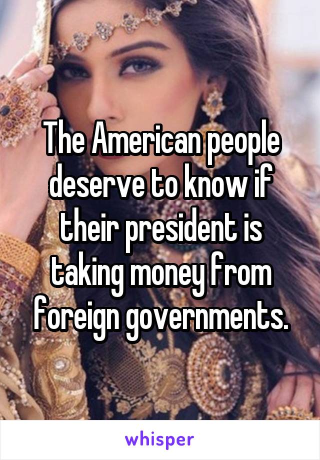 The American people deserve to know if their president is taking money from foreign governments.