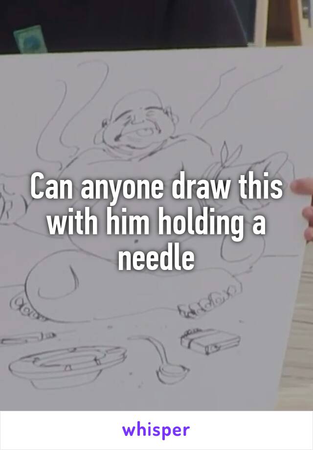 Can anyone draw this with him holding a needle