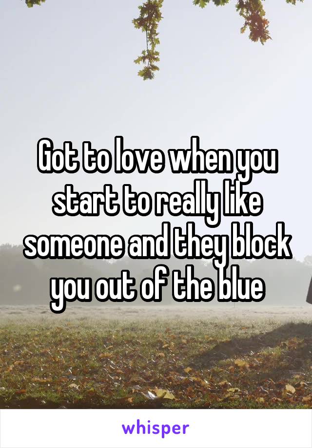 Got to love when you start to really like someone and they block you out of the blue