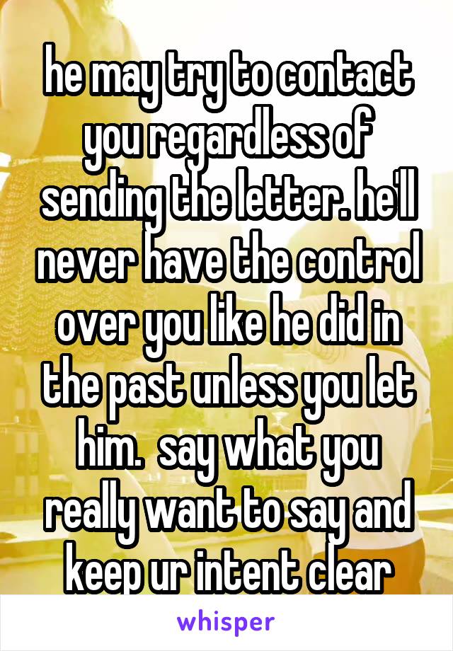 he may try to contact you regardless of sending the letter. he'll never have the control over you like he did in the past unless you let him.  say what you really want to say and keep ur intent clear