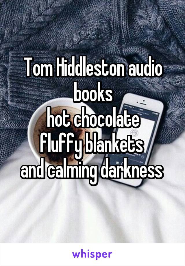 Tom Hiddleston audio books
hot chocolate
fluffy blankets 
and calming darkness 
