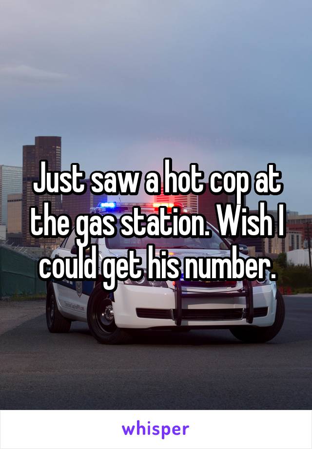 Just saw a hot cop at the gas station. Wish I could get his number.