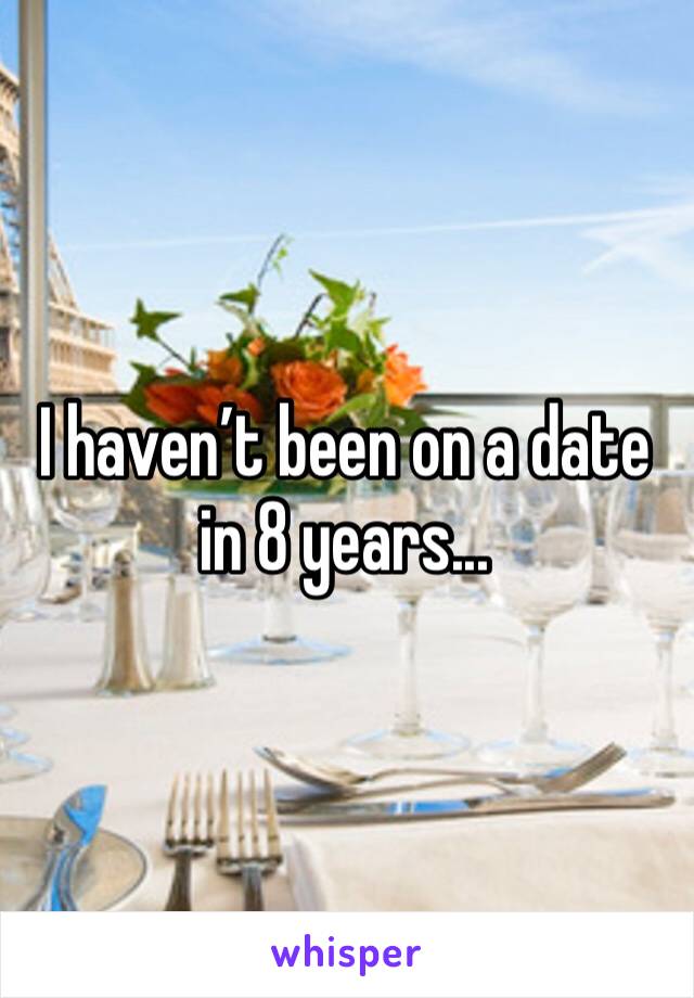 I haven’t been on a date in 8 years... 