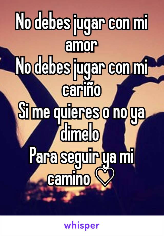 No debes jugar con mi amor
No debes jugar con mi cariño
Si me quieres o no ya dimelo 
Para seguir ya mi camino ♡