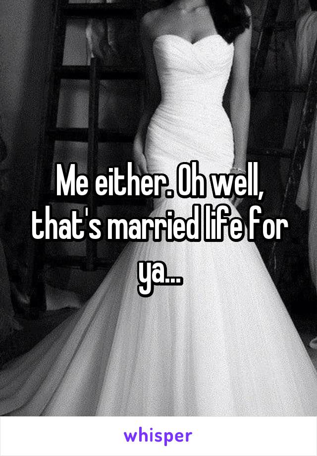 Me either. Oh well, that's married life for ya...