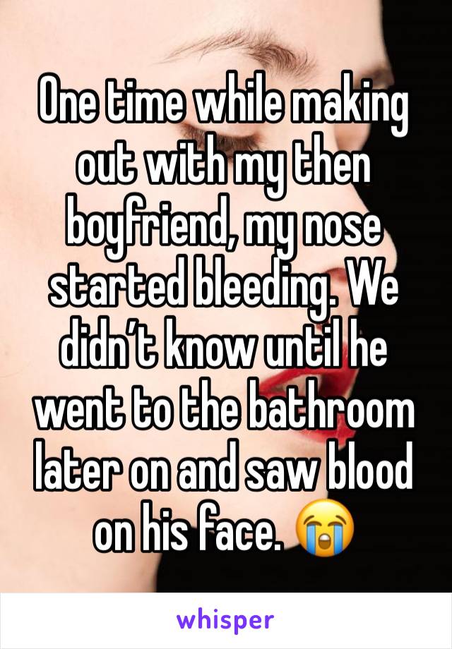 One time while making out with my then boyfriend, my nose started bleeding. We didn’t know until he went to the bathroom later on and saw blood on his face. 😭