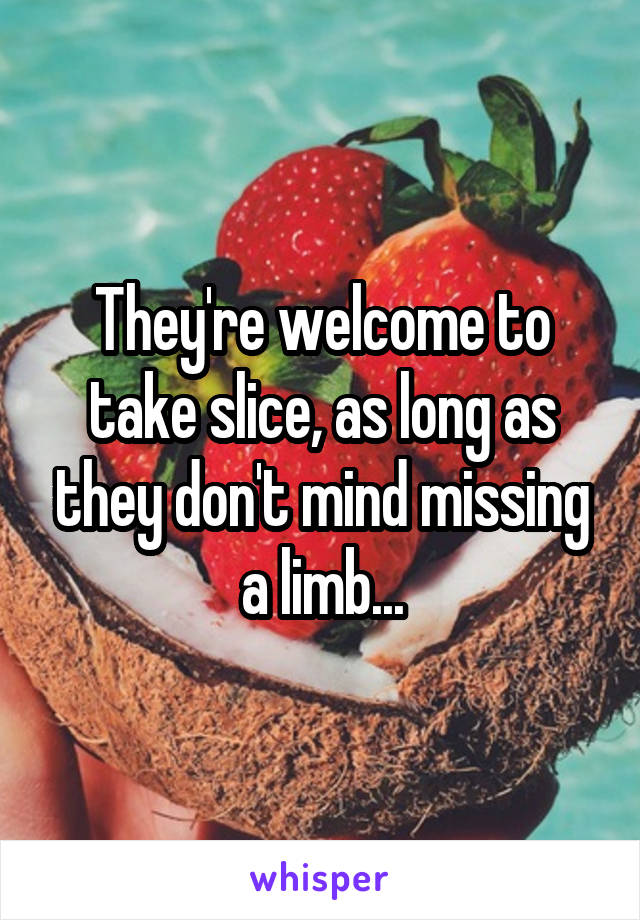 They're welcome to take slice, as long as they don't mind missing a limb...