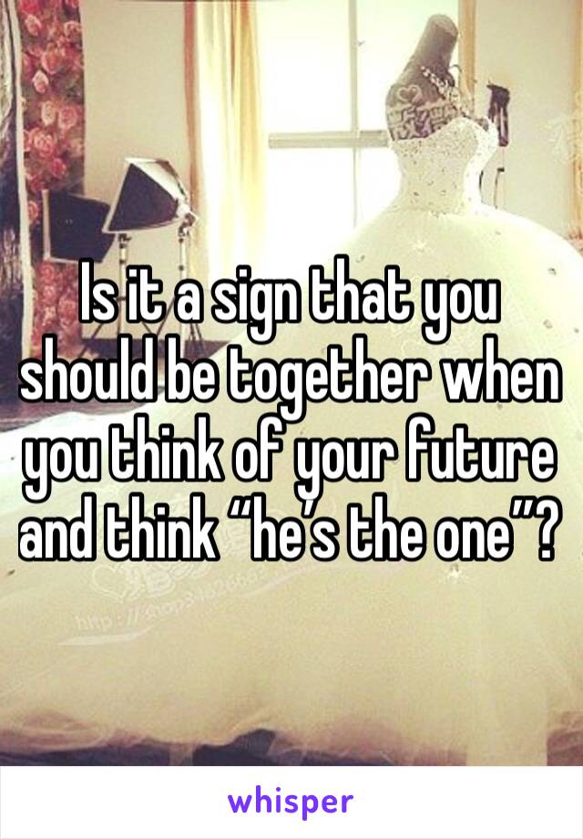 Is it a sign that you should be together when you think of your future and think “he’s the one”?