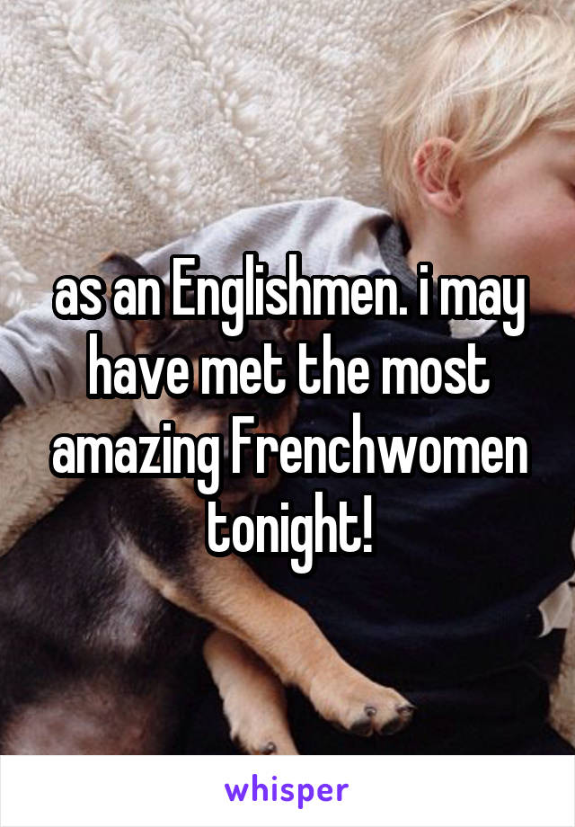 as an Englishmen. i may have met the most amazing Frenchwomen tonight!