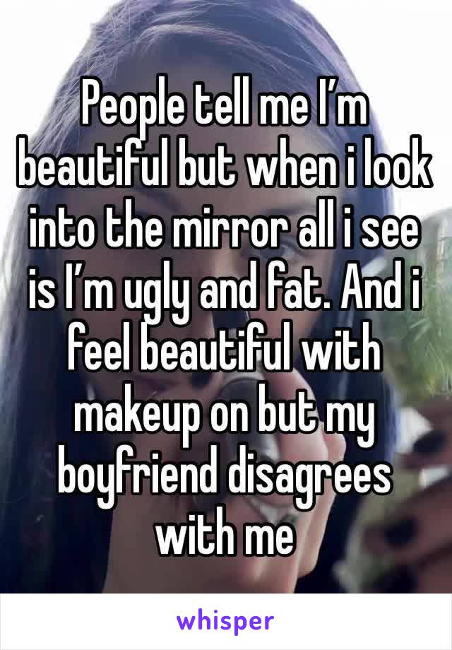 People tell me I’m beautiful but when i look into the mirror all i see is I’m ugly and fat. And i feel beautiful with makeup on but my boyfriend disagrees with me 