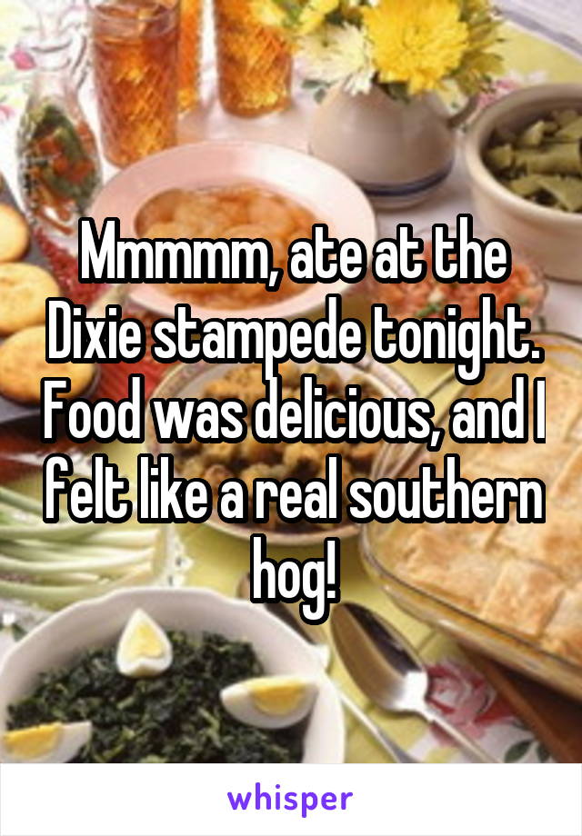 Mmmmm, ate at the Dixie stampede tonight. Food was delicious, and I felt like a real southern hog!