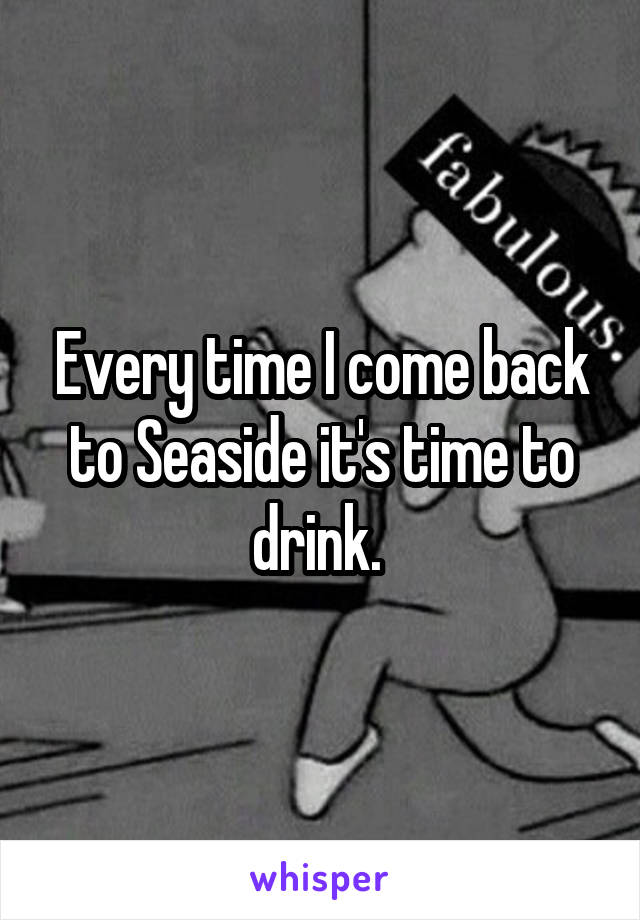 Every time I come back to Seaside it's time to drink. 