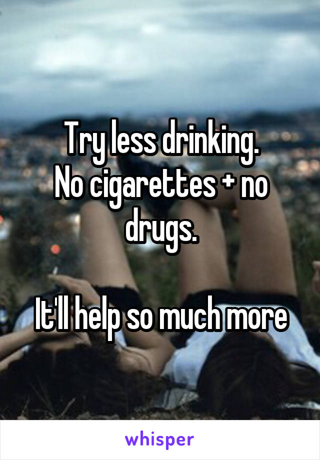 Try less drinking.
No cigarettes + no drugs.

It'll help so much more