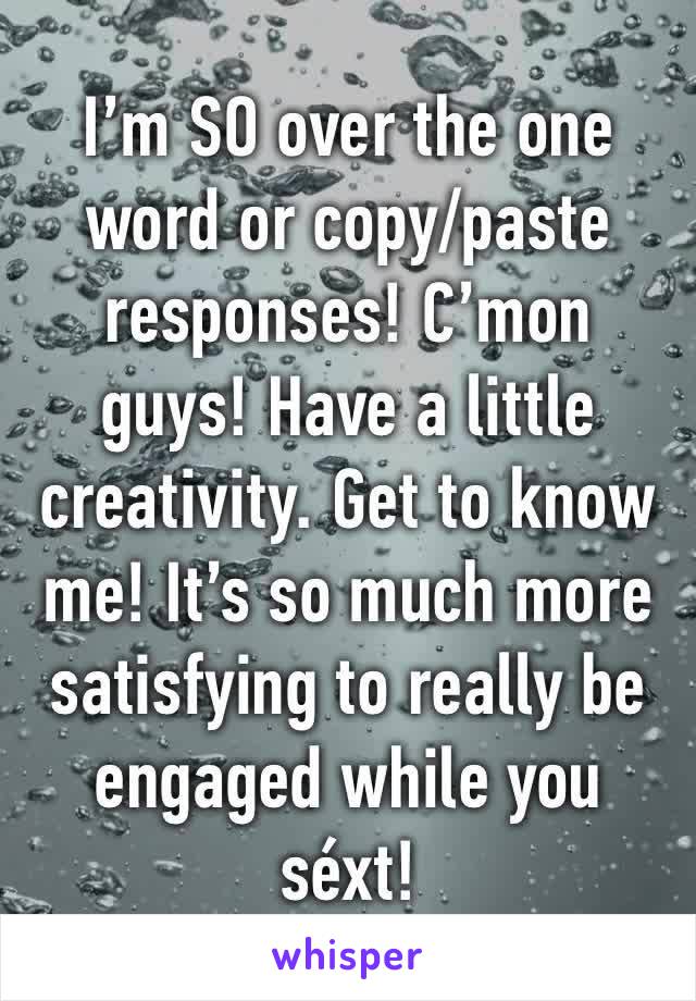 I’m SO over the one word or copy/paste responses! C’mon guys! Have a little creativity. Get to know me! It’s so much more satisfying to really be engaged while you séxt!