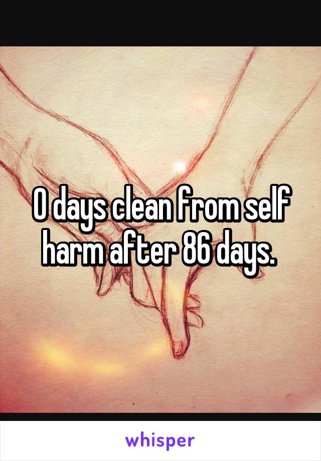 0 days clean from self harm after 86 days. 