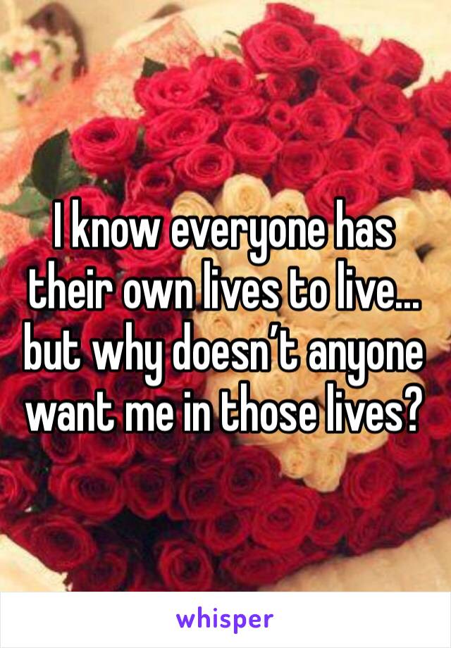 I know everyone has their own lives to live... but why doesn’t anyone want me in those lives?