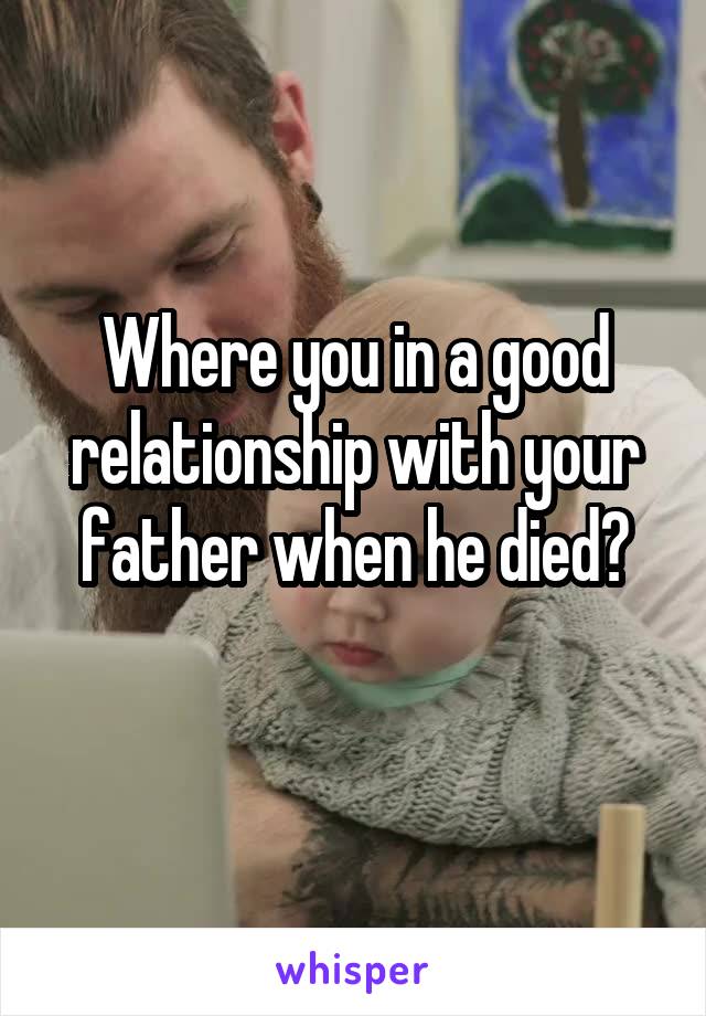 Where you in a good relationship with your father when he died?
