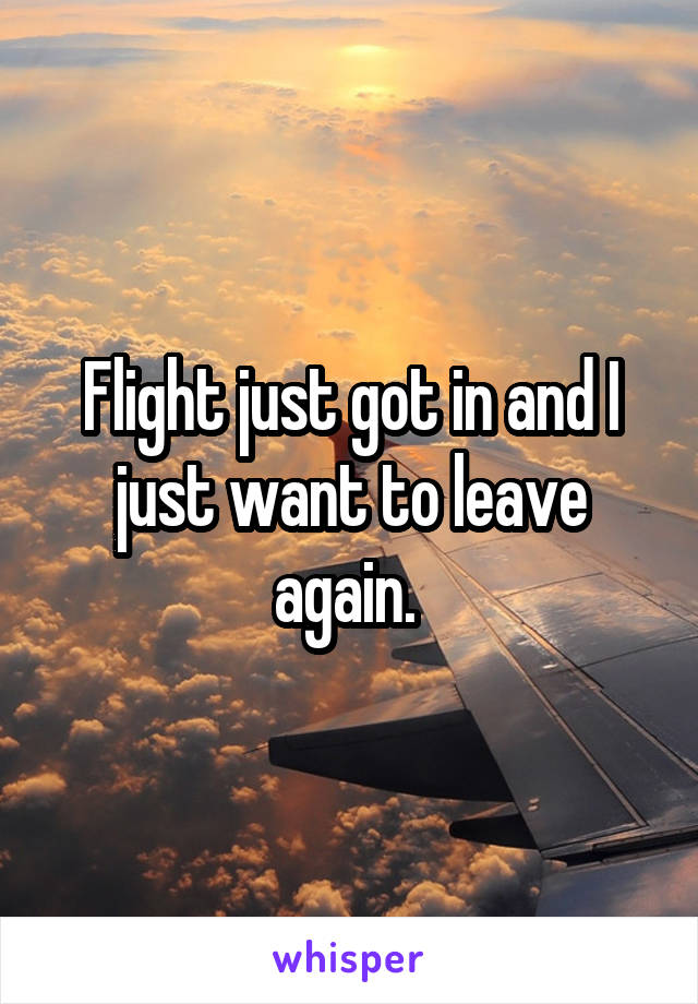 Flight just got in and I just want to leave again. 