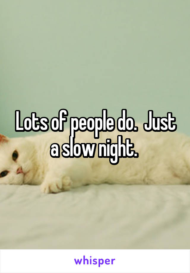 Lots of people do.  Just a slow night. 