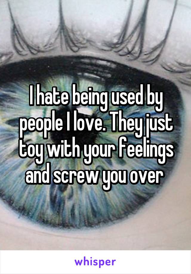 I hate being used by people I love. They just toy with your feelings and screw you over 