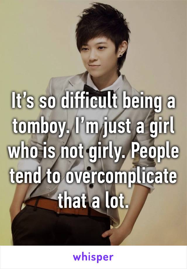 It’s so difficult being a tomboy. I’m just a girl who is not girly. People tend to overcomplicate that a lot. 