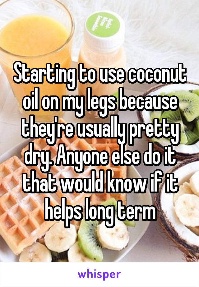 Starting to use coconut oil on my legs because they're usually pretty dry. Anyone else do it that would know if it helps long term