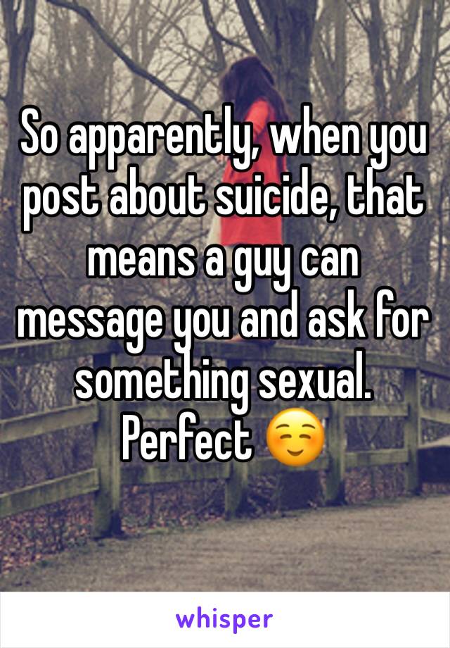 So apparently, when you post about suicide, that means a guy can message you and ask for something sexual. Perfect ☺️