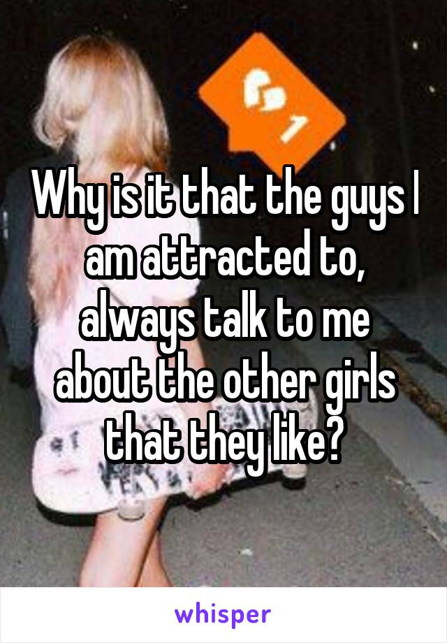 Why is it that the guys I am attracted to, always talk to me about the other girls that they like?