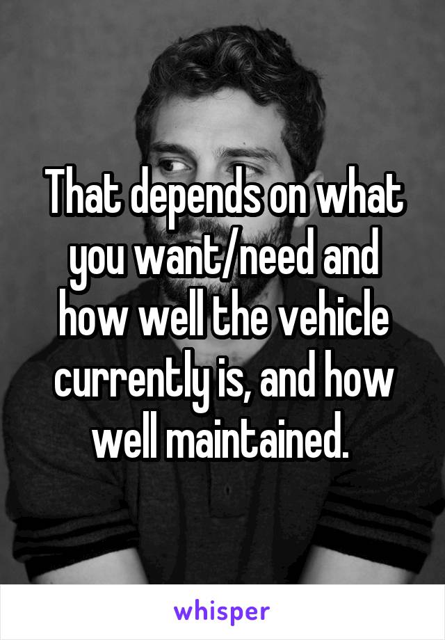 That depends on what you want/need and how well the vehicle currently is, and how well maintained. 