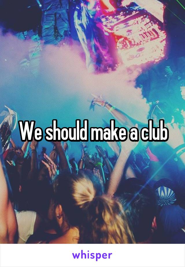 We should make a club