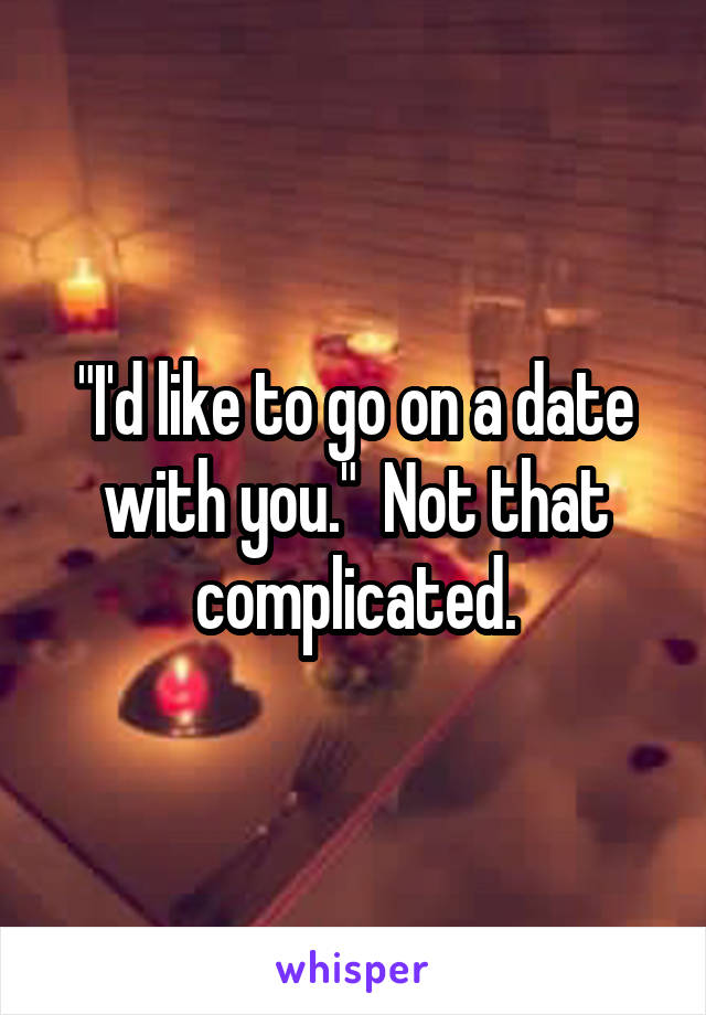 "I'd like to go on a date with you."  Not that complicated.