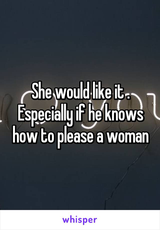 She would like it . Especially if he knows how to please a woman