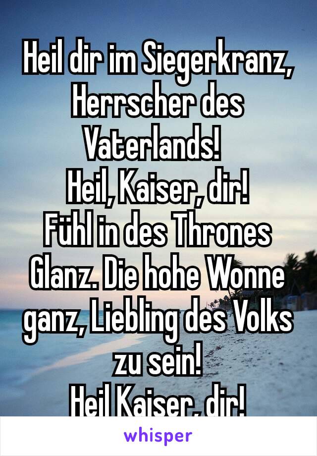 Heil dir im Siegerkranz, Herrscher des Vaterlands!  
Heil, Kaiser, dir!
Fühl in des Thrones Glanz. Die hohe Wonne ganz, Liebling des Volks zu sein!
Heil Kaiser, dir!