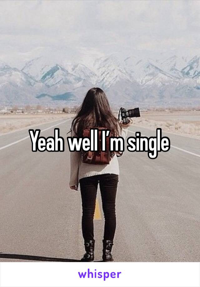 Yeah well I’m single 