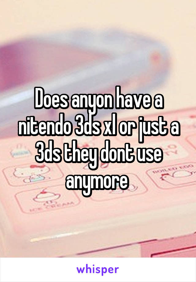 Does anyon have a nitendo 3ds xl or just a 3ds they dont use anymore 